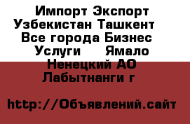 Импорт-Экспорт Узбекистан Ташкент  - Все города Бизнес » Услуги   . Ямало-Ненецкий АО,Лабытнанги г.